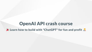 OpenAI API crash course
Learn how to build with "ChatGPT" for fun and profit
 