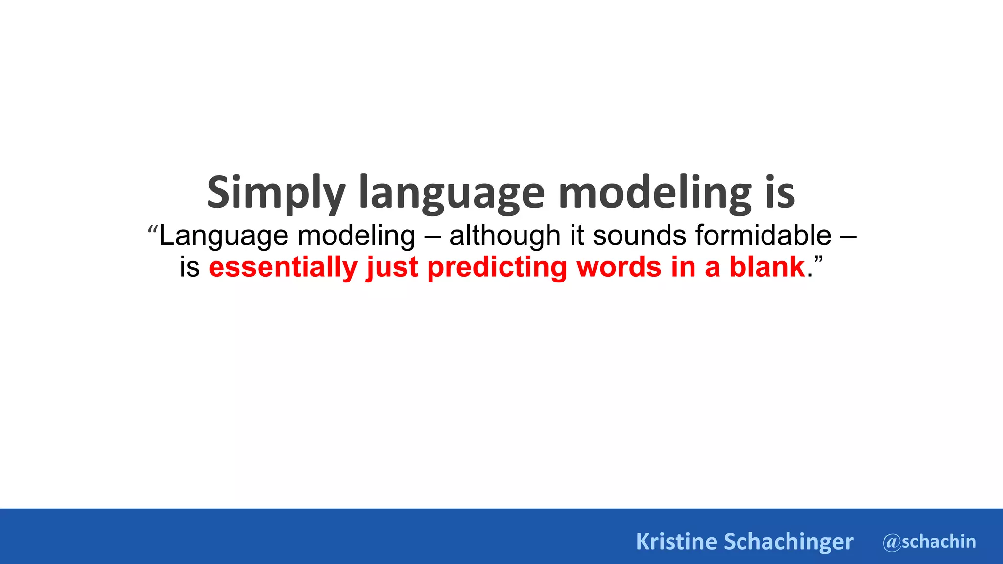 @schachin
Kristine Schachinger
Simply language modeling is
“Language modeling – although it sounds formidable –
is essentially just predicting words in a blank.”
 