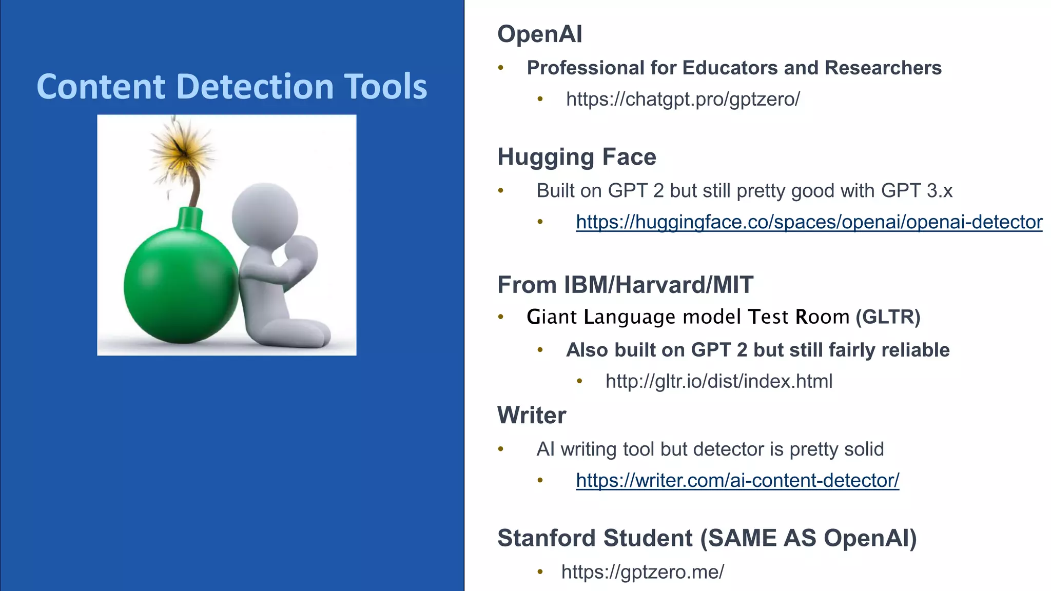 @schachin
Kristine Schachinger
Some of the general parameters that are used to train language models include:
ChatGPT Detection Tools.
OpenAI
• Professional for Educators and Researchers
• https://chatgpt.pro/gptzero/
Hugging Face
• Built on GPT 2 but still pretty good with GPT 3.x
• https://huggingface.co/spaces/openai/openai-detector
From IBM/Harvard/MIT
• Giant Language model Test Room (GLTR)
• Also built on GPT 2 but still fairly reliable
• http://gltr.io/dist/index.html
Writer
• AI writing tool but detector is pretty solid
• https://writer.com/ai-content-detector/
Stanford Student (SAME AS OpenAI)
• https://gptzero.me/
Some of the known detections tools
Content Detection Tools
 
