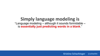 @schachin
Kristine Schachinger
Simply language modeling is
“Language modeling – although it sounds formidable –
is essentially just predicting words in a blank.”
 