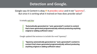 @schachin
Kristine Schachinger
Some of the general parameters that are used to train language models include:
Detection and Google.
Google says AI Content is okay IF it provides value and it not “spammy”,
But since it is writing what it trained on how does provide value?
 