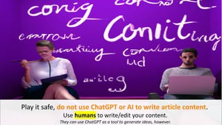 @schachin
Kristine Schachinger
Play it safe, do not use ChatGPT or AI to write article content.
Use humans to write/edit your content.
They can use ChatGPT as a tool to generate ideas, however.
 