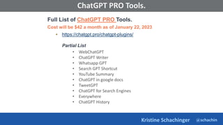 @schachin
Kristine Schachinger
Some of the general parameters that are used to train language models include:
ChatGPT PRO Tools.
Full List of ChatGPT PRO Tools.
Cost will be $42 a month as of January 22, 2023
• https://chatgpt.pro/chatgpt-plugins/
Partial List
• WebChatGPT
• ChatGPT Writer
• Whatsapp GPT
• Search GPT Shortcut
• YouTube Summary
• ChatGPT in google docs
• TweetGPT
• ChatGPT for Search Engines
• Everywhere
• ChatGPT History
 