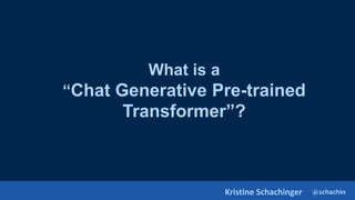 @schachin
Kristine Schachinger
What is a
“Chat Generative Pre-trained
Transformer”?
 