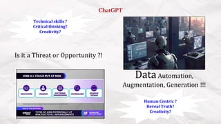ChatGPT
Is it a Threat or Opportunity ?!
DataAutomation,
Augmentation, Generation !!!
Technical skills ?
Critical thinking?
Creativity?
Human Centric ?
Reveal Truth?
Creativity?
 
