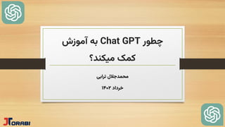 ‫چطور‬
Chat GPT
‫آموزش‬ ‫به‬
‫میکند؟‬ ‫کمک‬
‫محمدجالل‬
‫ترابی‬
‫خرداد‬
1402
 