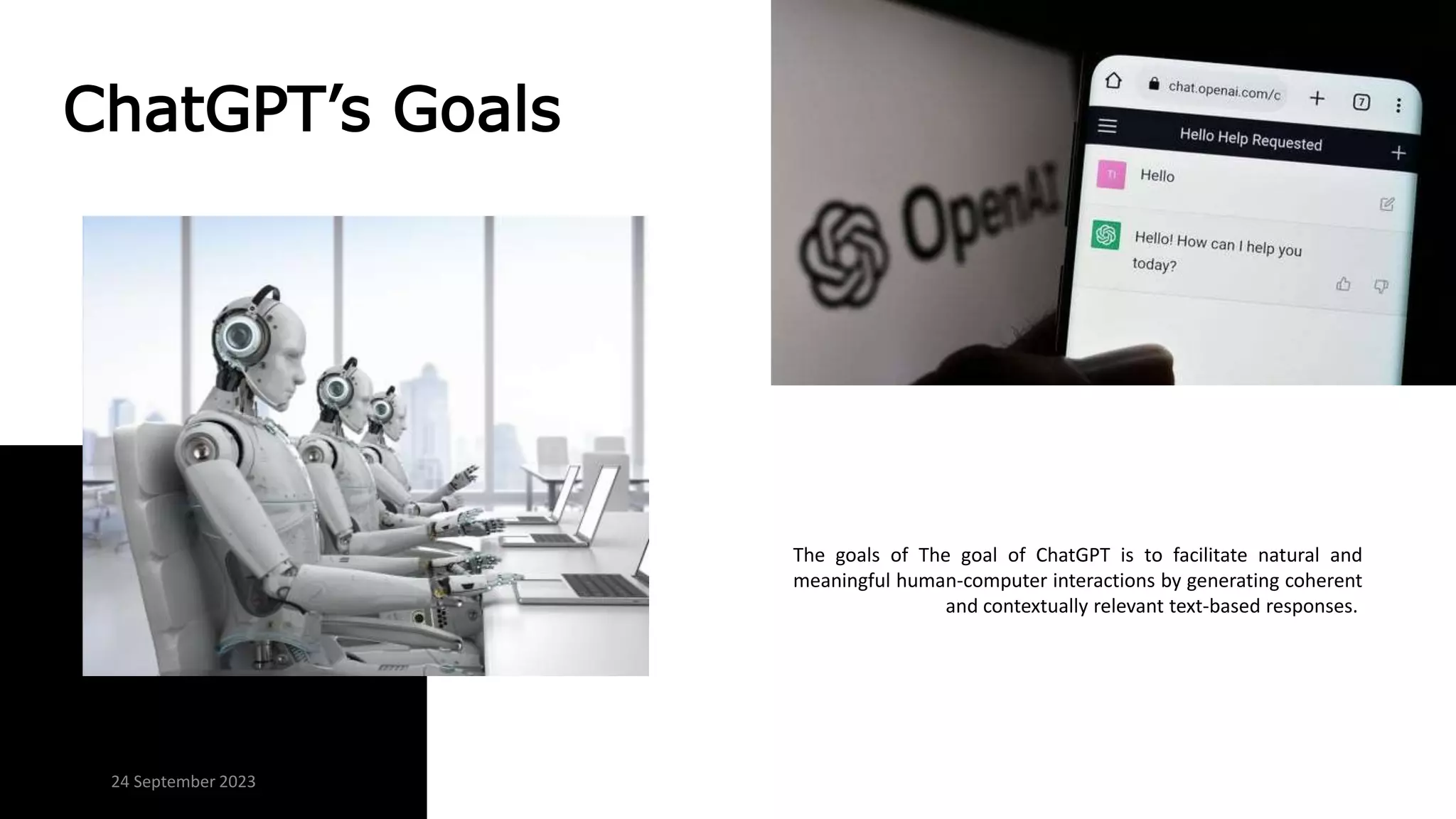 ChatGPT’s Goals
The goals of The goal of ChatGPT is to facilitate natural and
meaningful human-computer interactions by generating coherent
and contextually relevant text-based responses.
24 September 2023
 