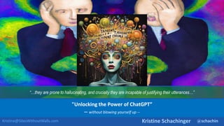 @schachin
Kristine Schachinger
Kristine@SitesWithoutWalls.com
"Unlocking the Power of ChatGPT”
-- without blowing yourself up --
“…they are prone to hallucinating, and crucially they are incapable of justifying their utterances…”
 