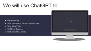 We will use ChatGPT to
● Find a great title
● Write the copies for the event’s landing page
● Write Social Posts
● Craft Email Sequence
● Draft content for our slides
 