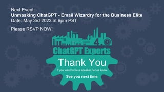 Thank You
If you want to be a speaker, let us know.
ChatGPT Experts
See you next time.
Next Event:
Unmasking ChatGPT - Email Wizardry for the Business Elite
Date: May 3rd 2023 at 6pm PST
Please RSVP NOW!
 