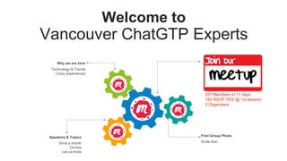 Welcome to
Vancouver ChatGTP Experts
Speakers & Topics
Once a month
On-line
Let us know
First Group Photo
Smile then
Why we are here
Technology & Trends
Crazy experiences
257 Members in 11 days
183 RSVP YES @ 1st session
3 Organizers
 