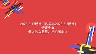 2023.3.17時点（内容は2023.3.2時点)
特定企業
個人的な意見、初心者向け
 