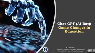 Chat GPT (AI Bot):
Game Changer in
Education
K.THIYAGU,
Assistant Professor Department of Education
Central University of Kerala, Kasaragod 1
 