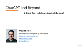 ChatGPT and Beyond
Using AI Tools to Enhance Academic Research
Moaid Hathot
Senior Software Engineer @ Microsoft
Moaid.Hathot@outlook.com
https://moaid.codes
@MoaidHathot
Moaid Hathot
 