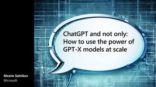 ChatGPT and not only:
How to use the power of
GPT-X models at scale
Maxim Salnikov
Microsoft
 