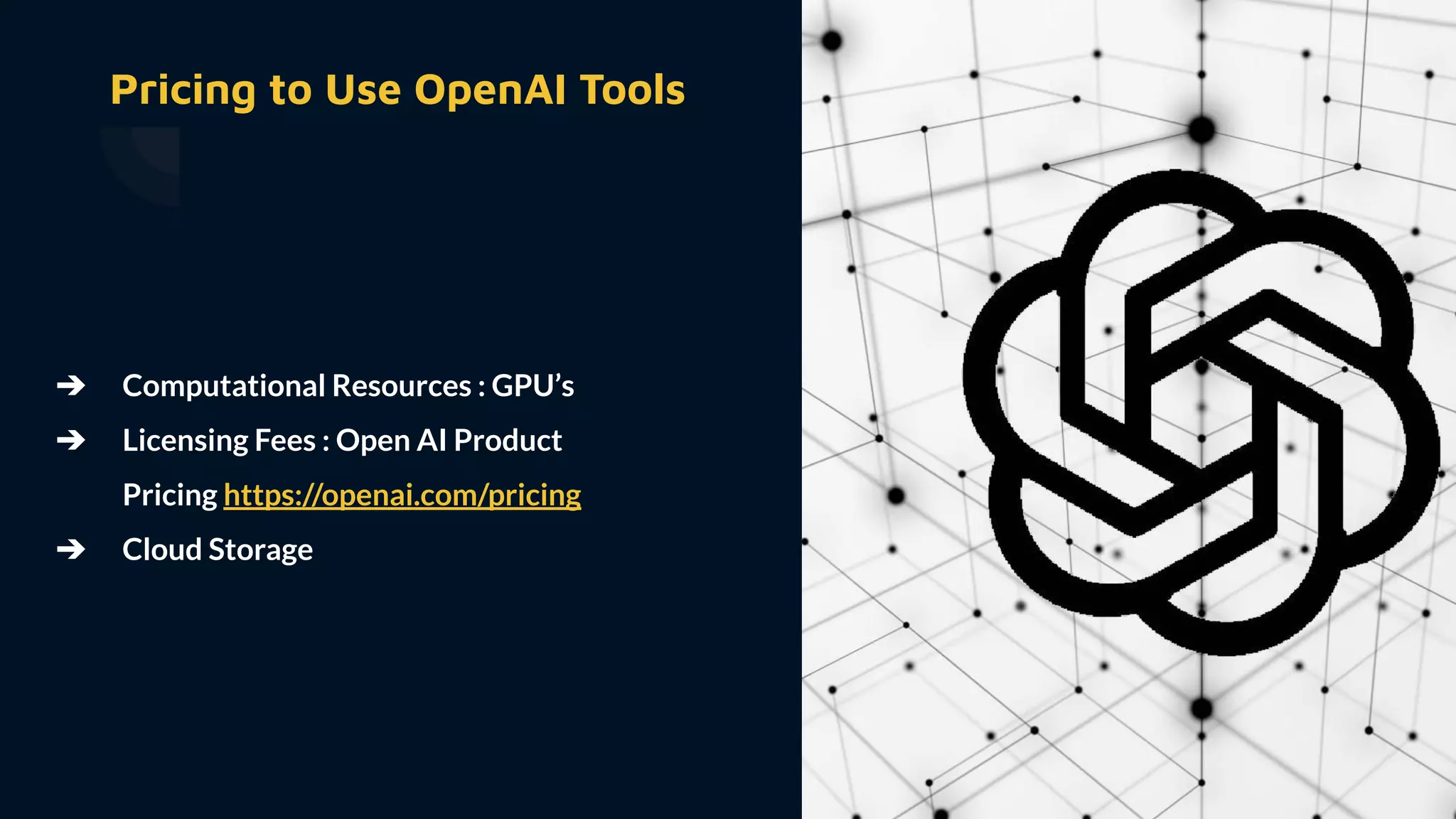➔ Computational Resources : GPU’s
➔ Licensing Fees : Open AI Product
Pricing https://openai.com/pricing
➔ Cloud Storage
Pricing to Use OpenAI Tools
 