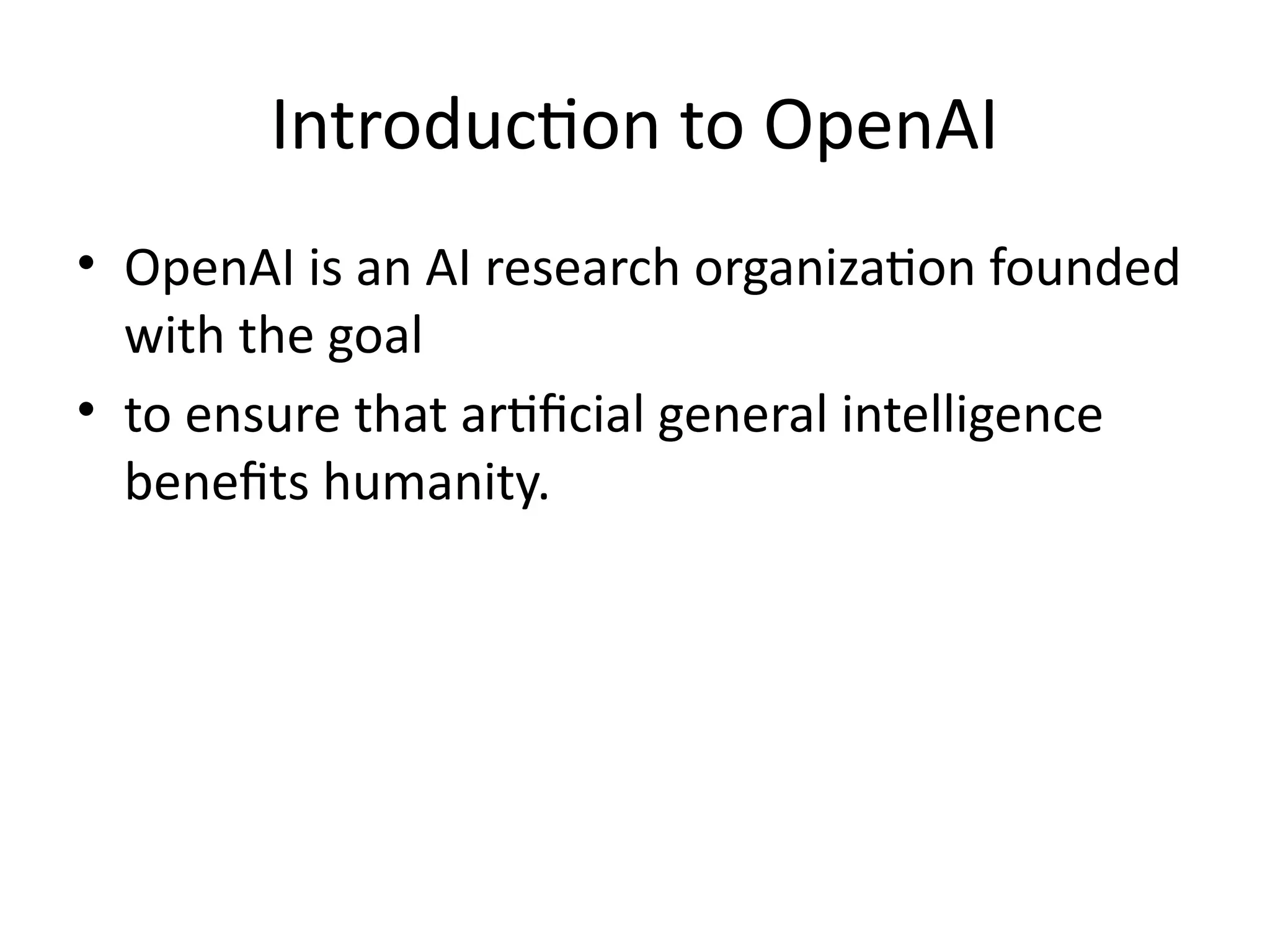 Introduction to OpenAI
• OpenAI is an AI research organization founded
with the goal
• to ensure that artificial general intelligence
benefits humanity.
 