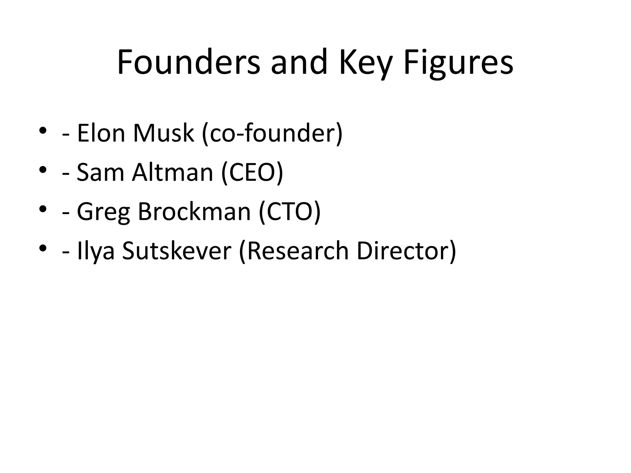Founders and Key Figures
• - Elon Musk (co-founder)
• - Sam Altman (CEO)
• - Greg Brockman (CTO)
• - Ilya Sutskever (Research Director)
 