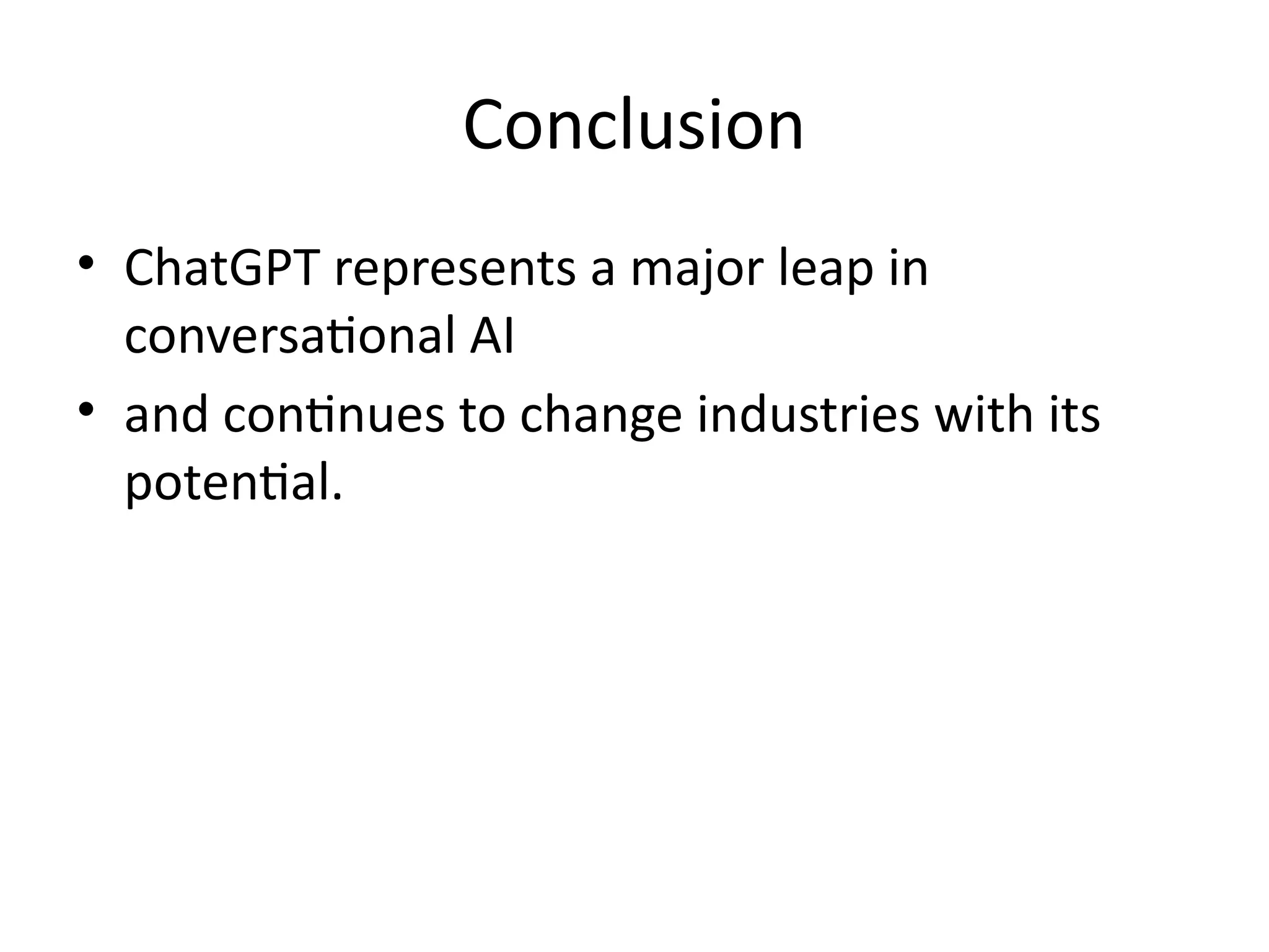 Conclusion
• ChatGPT represents a major leap in
conversational AI
• and continues to change industries with its
potential.
 