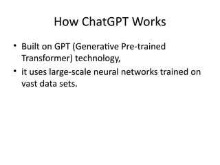 How ChatGPT Works
• Built on GPT (Generative Pre-trained
Transformer) technology,
• it uses large-scale neural networks trained on
vast data sets.
 