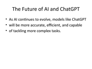 The Future of AI and ChatGPT
• As AI continues to evolve, models like ChatGPT
• will be more accurate, efficient, and capable
• of tackling more complex tasks.
 