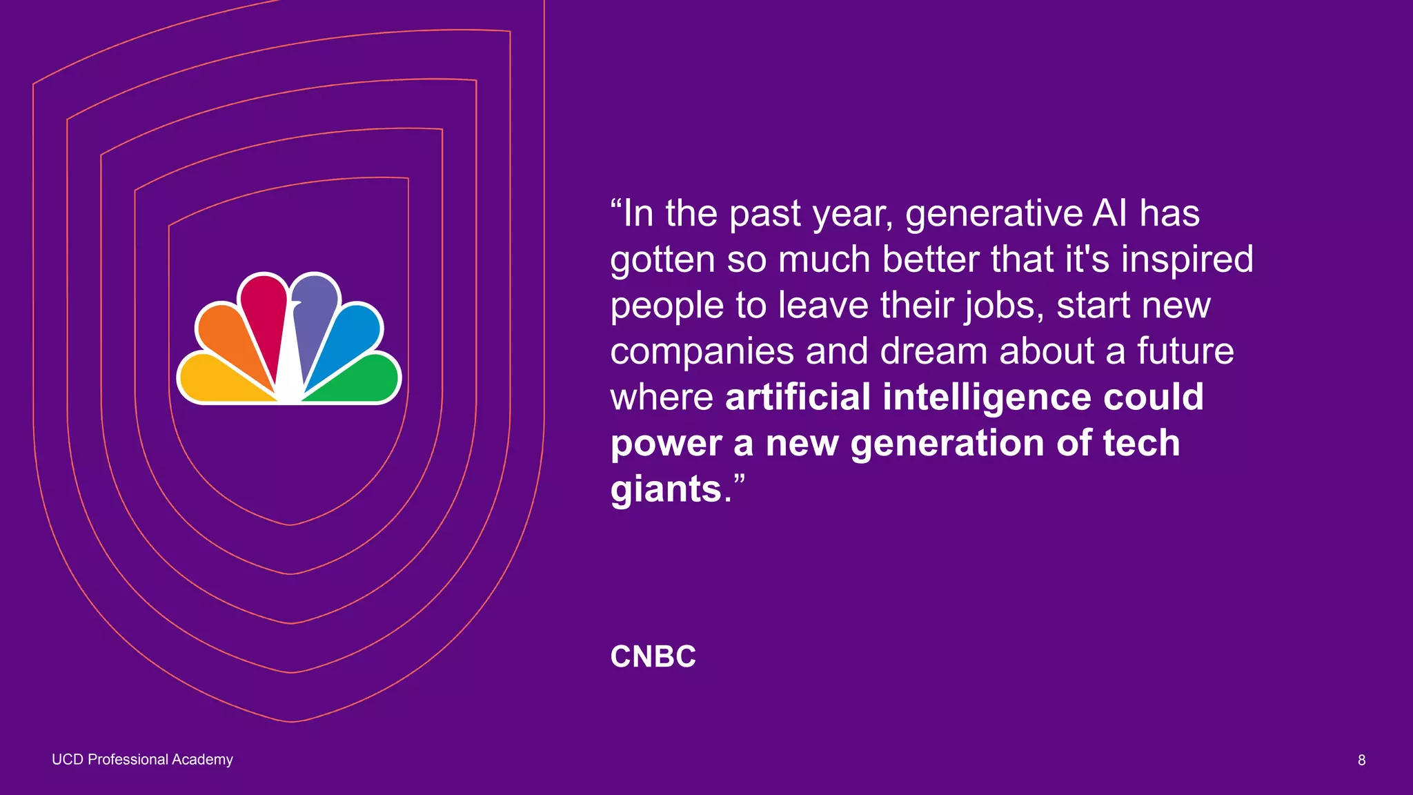 UCD Professional Academy
“In the past year, generative AI has
gotten so much better that it's inspired
people to leave their jobs, start new
companies and dream about a future
where artificial intelligence could
power a new generation of tech
giants.”
CNBC
8
 
