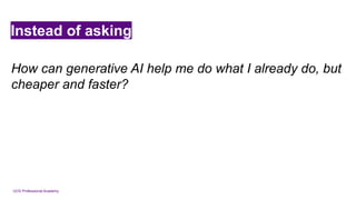 UCD Professional Academy
Instead of asking
How can generative AI help me do what I already do, but
cheaper and faster?
 