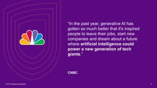 UCD Professional Academy
“In the past year, generative AI has
gotten so much better that it's inspired
people to leave their jobs, start new
companies and dream about a future
where artificial intelligence could
power a new generation of tech
giants.”
CNBC
8
 