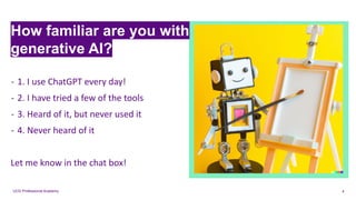 UCD Professional Academy
How familiar are you with
generative AI?
- 1. I use ChatGPT every day!
- 2. I have tried a few of the tools
- 3. Heard of it, but never used it
- 4. Never heard of it
Let me know in the chat box!
4
 