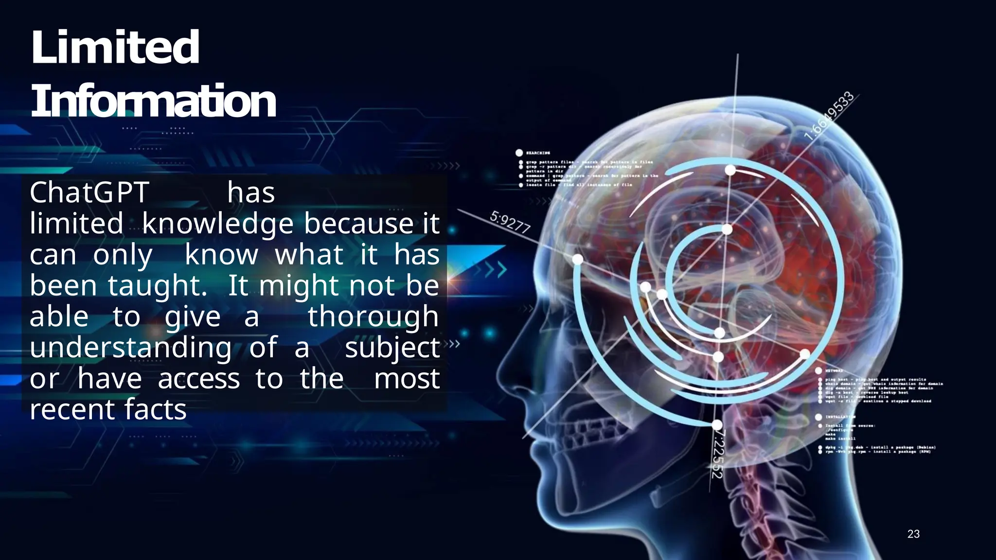 Limited
Information
ChatGPT has
limited knowledge because it
can only know what it has
been taught. It might not be
able to give a thorough
understanding of a subject
or have access to the most
recent facts
23
 