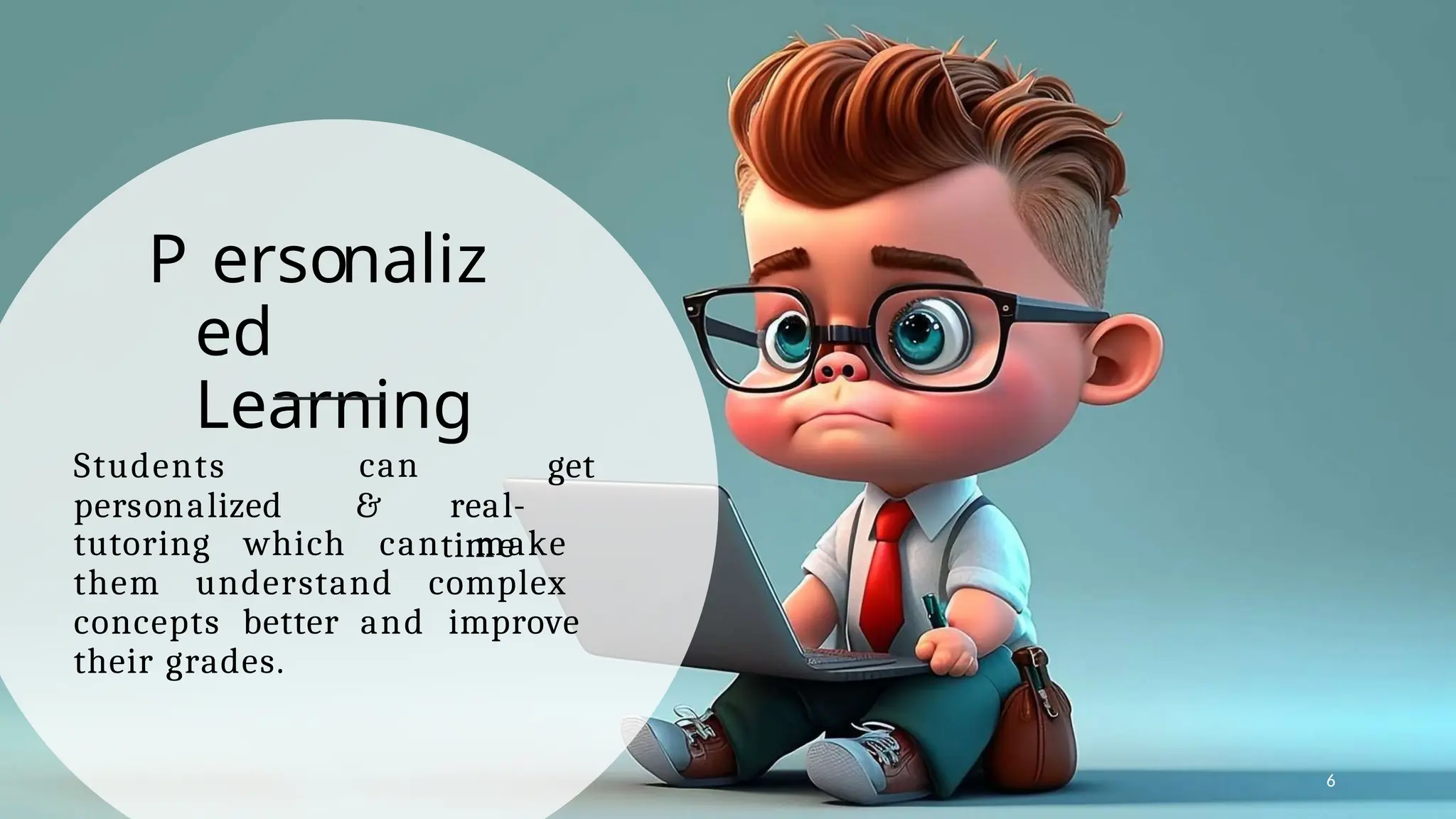 P ersonaliz
ed
Learning
can
6
Students
personalized &
get
real-
time
tutoring which can make
them understand complex
concepts better and improve
their grades.
 