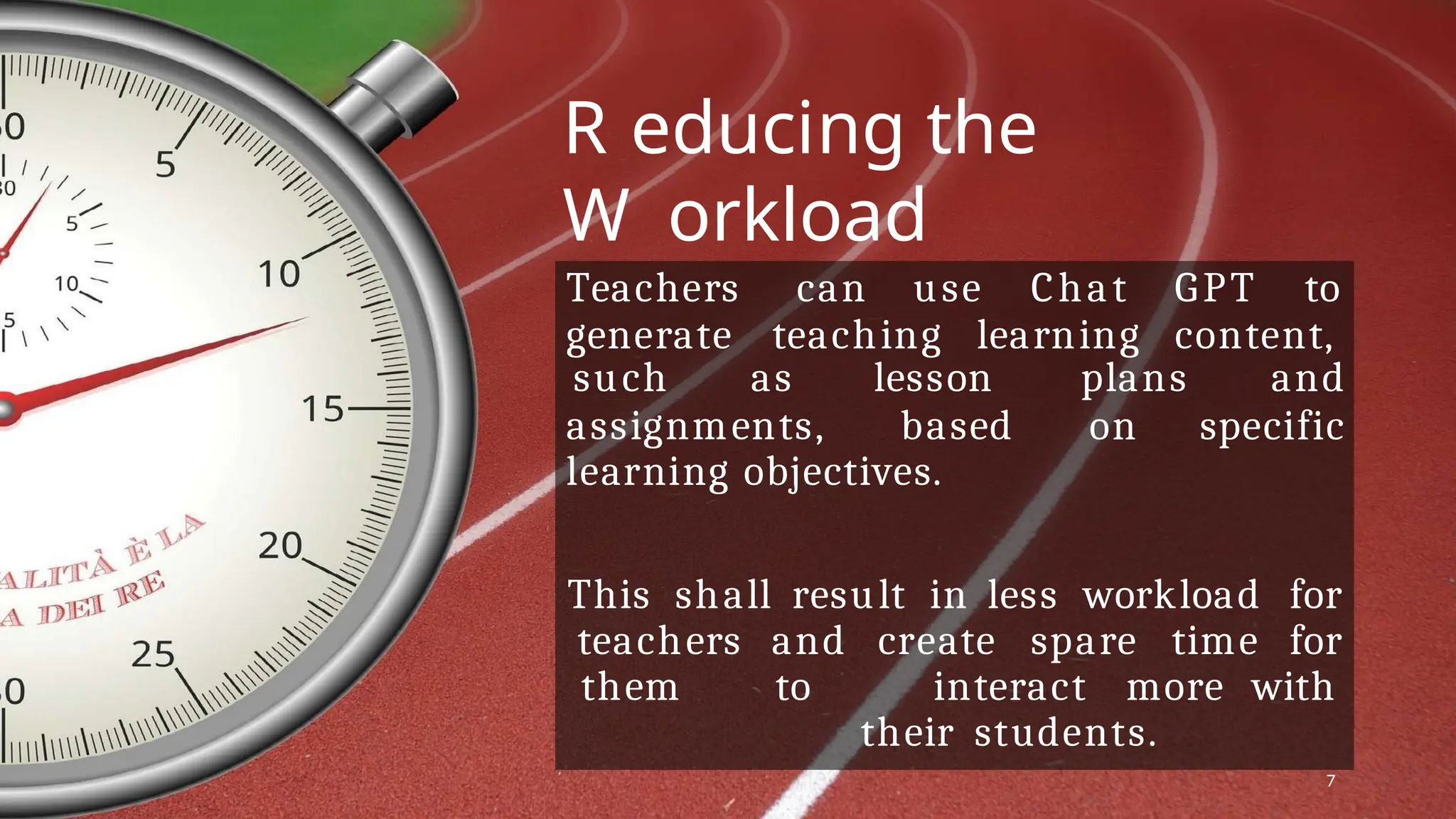 R educing the
W orkload
Teachers can
7
use Chat GPT to
generate teaching learning content,
assignments, based
such as lesson plans and
on specific
learning objectives.
This shall result in less workload for
teachers and create spare time for
them to interact more with
their students.
 