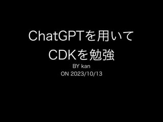 ChatGPTを用いて
CDKを勉強
BY kan
ON 2023/10/13
 