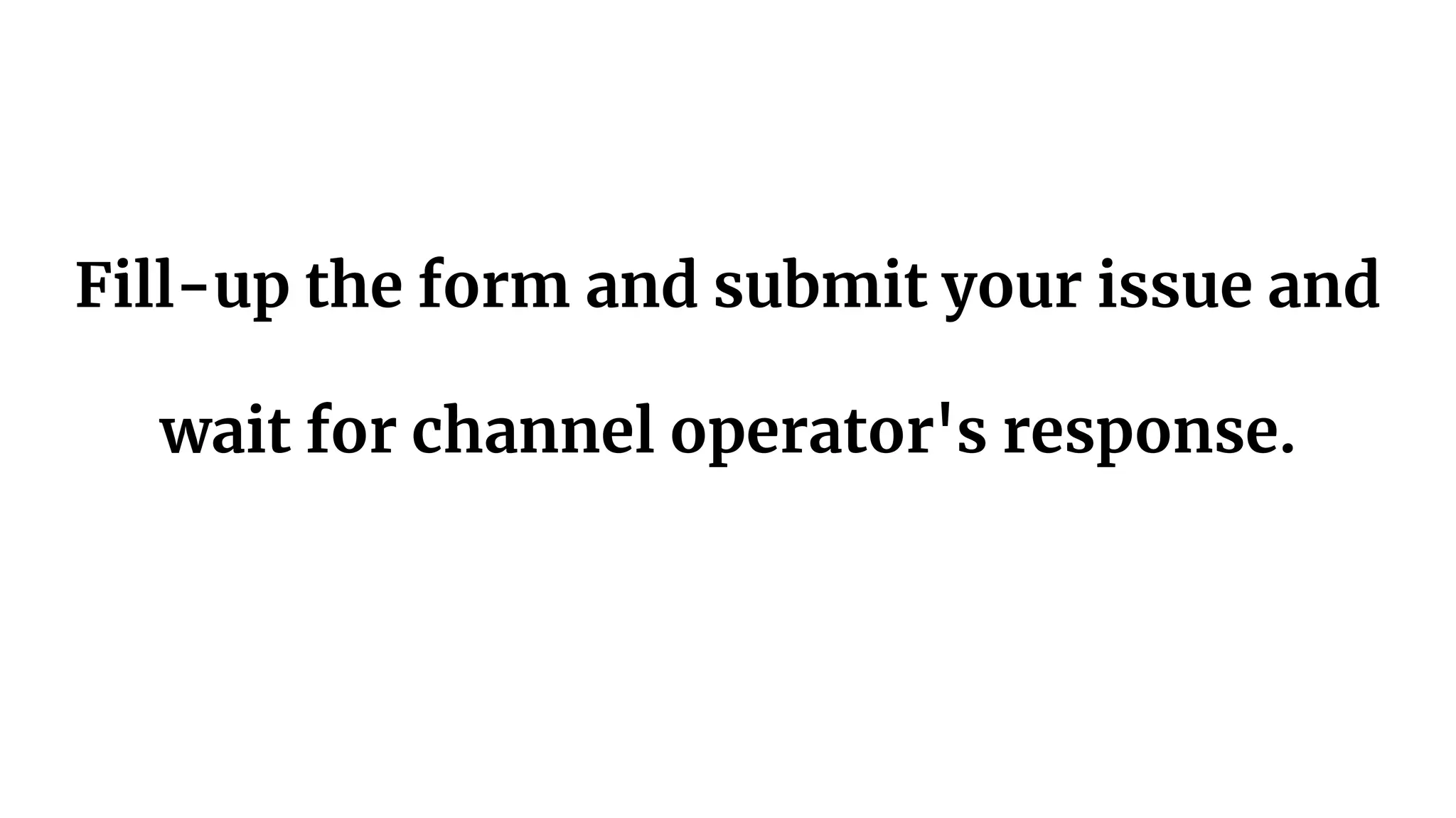 Fill-up the form and submit your issue and
wait for channel operator's response.
 