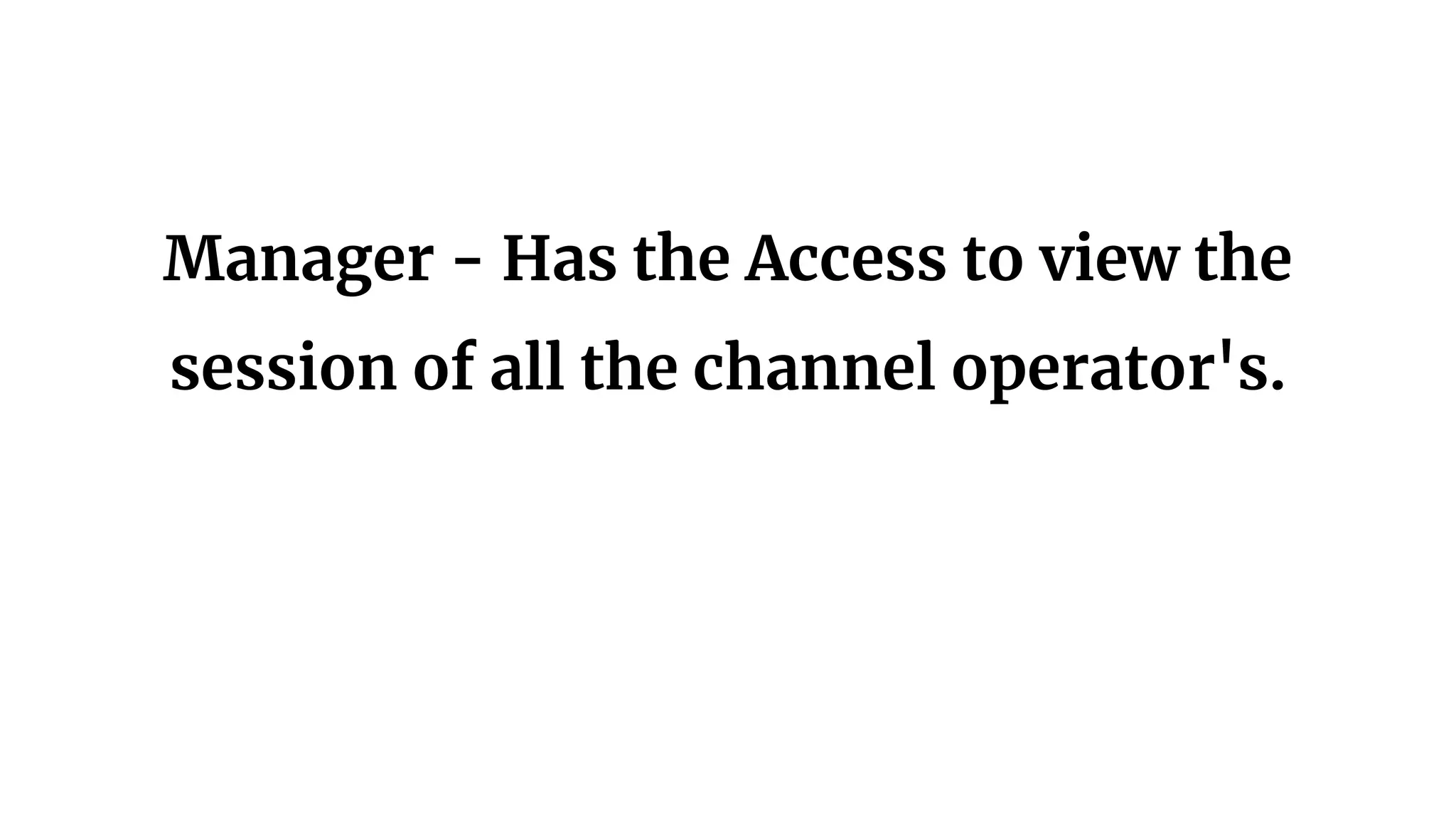 Manager - Has the Access to view the
session of all the channel operator's.
 