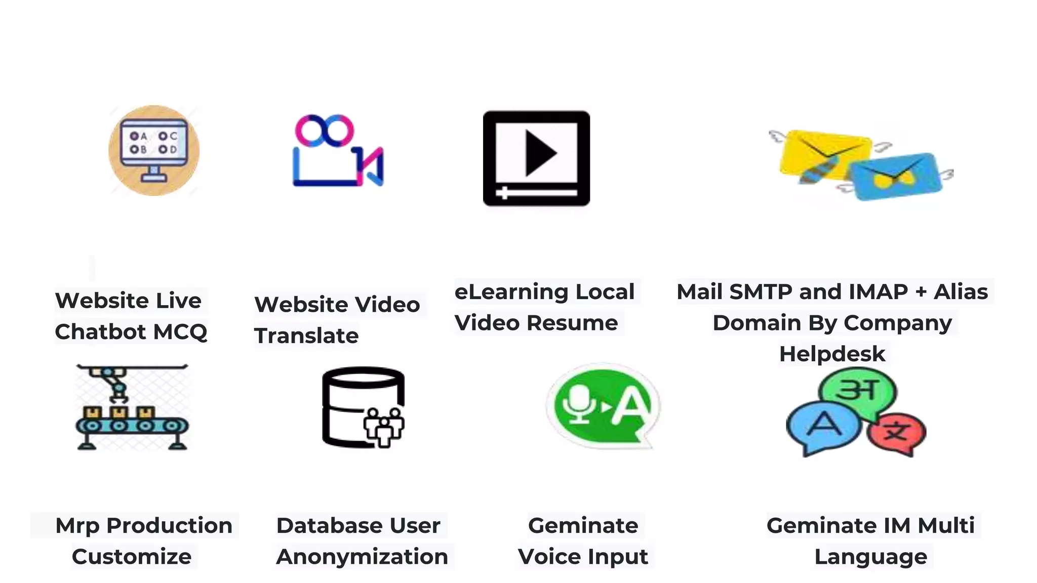 eLearning Local
Video Resume
Mail SMTP and IMAP + Alias
Domain By Company
Helpdesk
Website Live
Chatbot MCQ
Mrp Production
Customize
Database User
Anonymization
Geminate
Voice Input
Geminate IM Multi
Language
Website Video
Translate
 