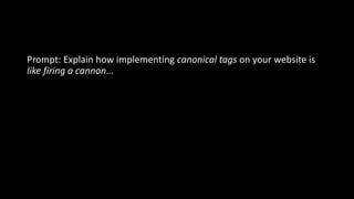 Prompt: Explain how implementing canonical tags on your website is
like firing a cannon…
 