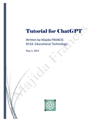Tutorial for ChatGPT
Written by Majida FRANCIS
M.Ed. Educational Technology
May 2, 2023
 
