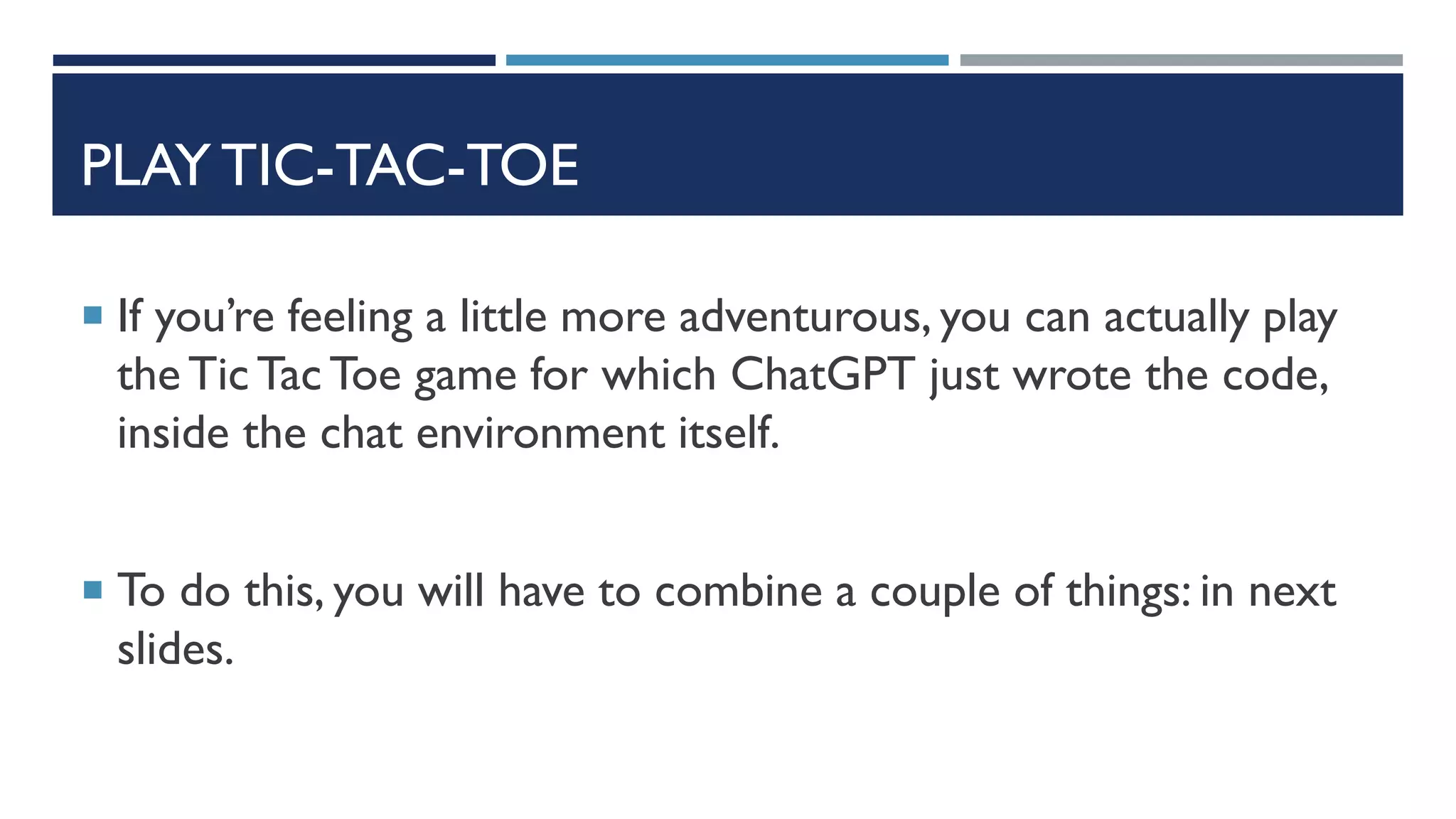 PLAY TIC-TAC-TOE
 If you’re feeling a little more adventurous, you can actually play
the Tic TacToe game for which ChatGPT just wrote the code,
inside the chat environment itself.
 To do this, you will have to combine a couple of things: in next
slides.
 