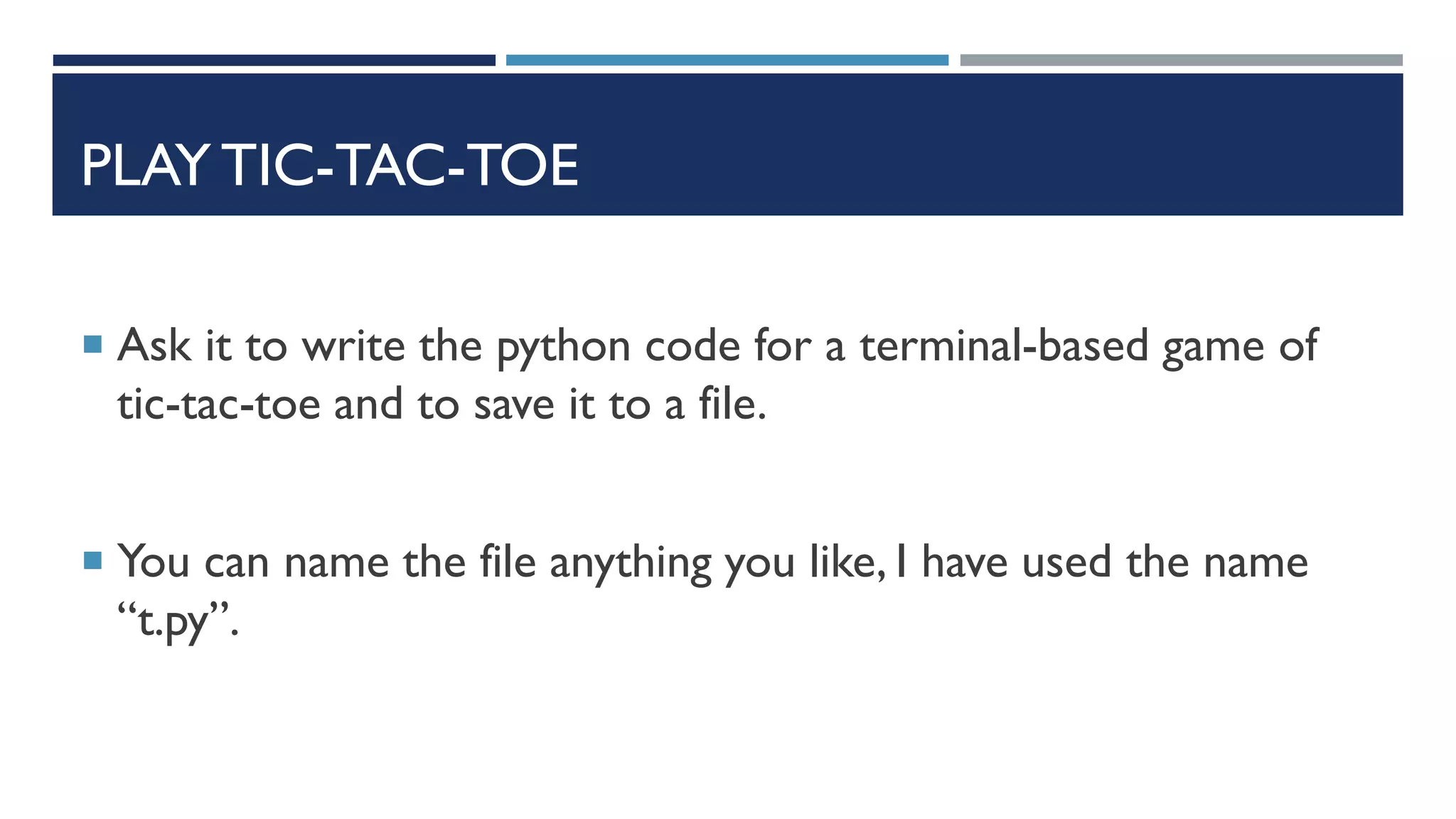 PLAY TIC-TAC-TOE
 Ask it to write the python code for a terminal-based game of
tic-tac-toe and to save it to a file.
 You can name the file anything you like, I have used the name
“t.py”.
 