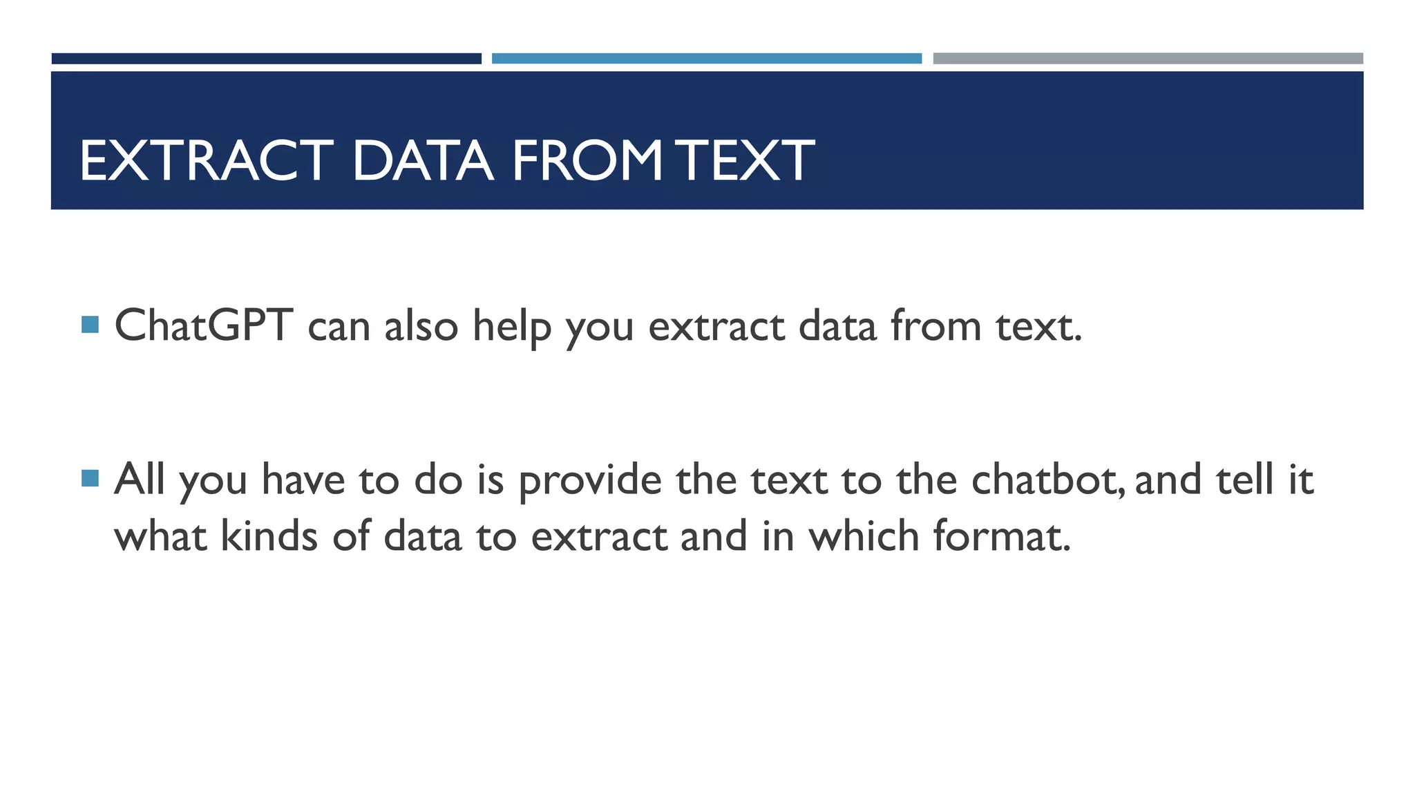 EXTRACT DATA FROM TEXT
 ChatGPT can also help you extract data from text.
 All you have to do is provide the text to the chatbot, and tell it
what kinds of data to extract and in which format.
 