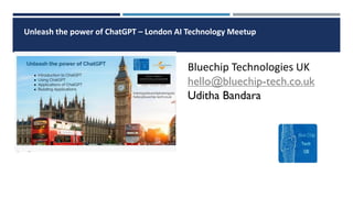 Bluechip Technologies UK
hello@bluechip-tech.co.uk
Uditha Bandara
Unleash the power of ChatGPT – London AI Technology Meetup
 
