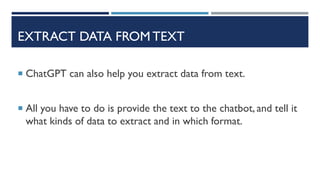 EXTRACT DATA FROM TEXT
 ChatGPT can also help you extract data from text.
 All you have to do is provide the text to the chatbot, and tell it
what kinds of data to extract and in which format.
 