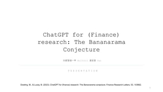 P R E S E N T A T I O N
ChatGPT for (Finance)
research: The Bananarama
Conjecture
日經管碩一甲 M1231011 潘采萱 Pan
Dowling, M., & Lucey, B. (2023). ChatGPT for (finance) research: The Bananarama conjecture. Finance Research Letters, 53, 103662.
1
 