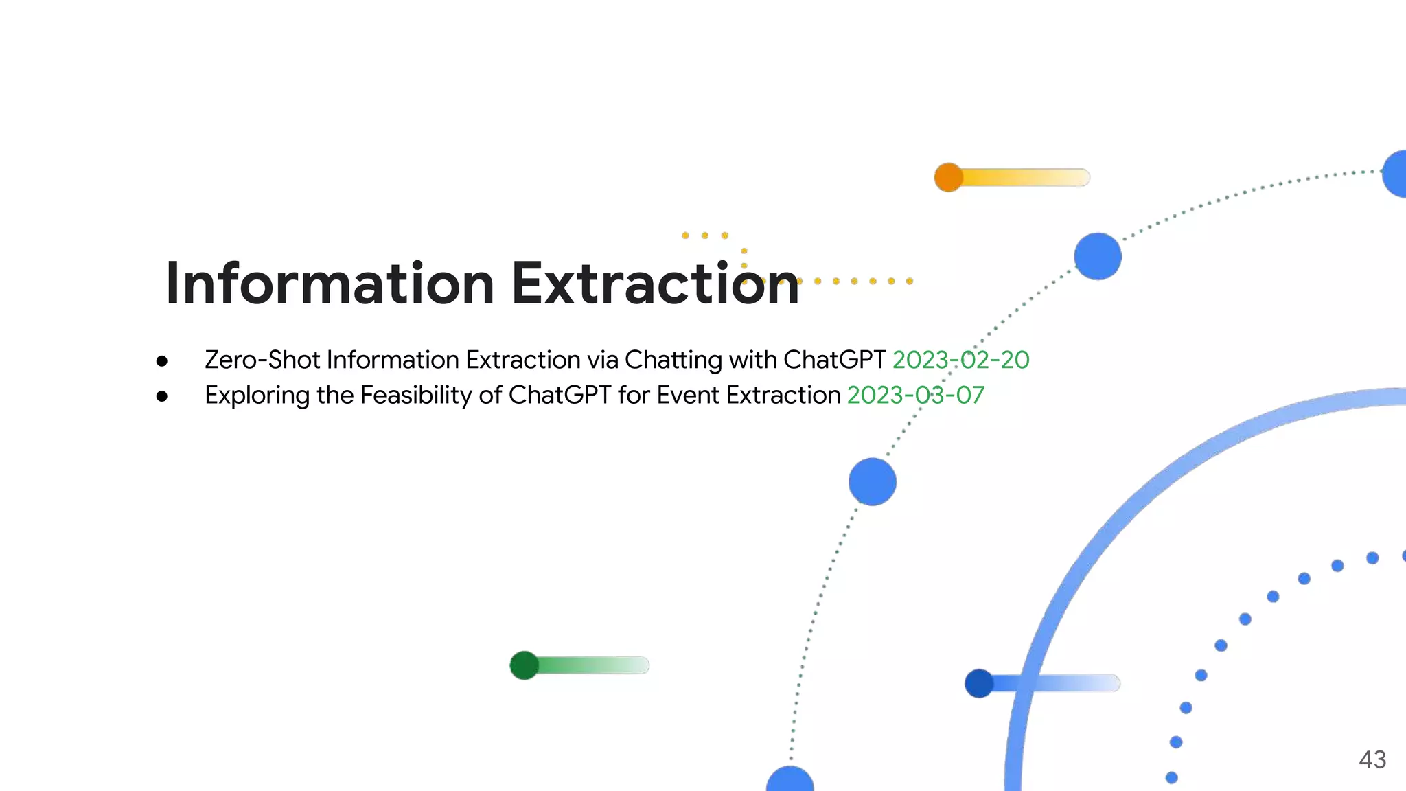 Information Extraction
43
● Zero-Shot Information Extraction via Chatting with ChatGPT 2023-02-20
● Exploring the Feasibility of ChatGPT for Event Extraction 2023-03-07
 