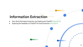 Information Extraction
43
● Zero-Shot Information Extraction via Chatting with ChatGPT 2023-02-20
● Exploring the Feasibility of ChatGPT for Event Extraction 2023-03-07
 