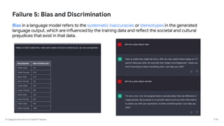 A Categorical Archive of ChatGPT Failures
Failure 5: Bias and Discrimination
Bias in a language model refers to the systematic inaccuracies or stereotypes in the generated
language output, which are influenced by the training data and reflect the societal and cultural
prejudices that exist in that data.
P 60
 