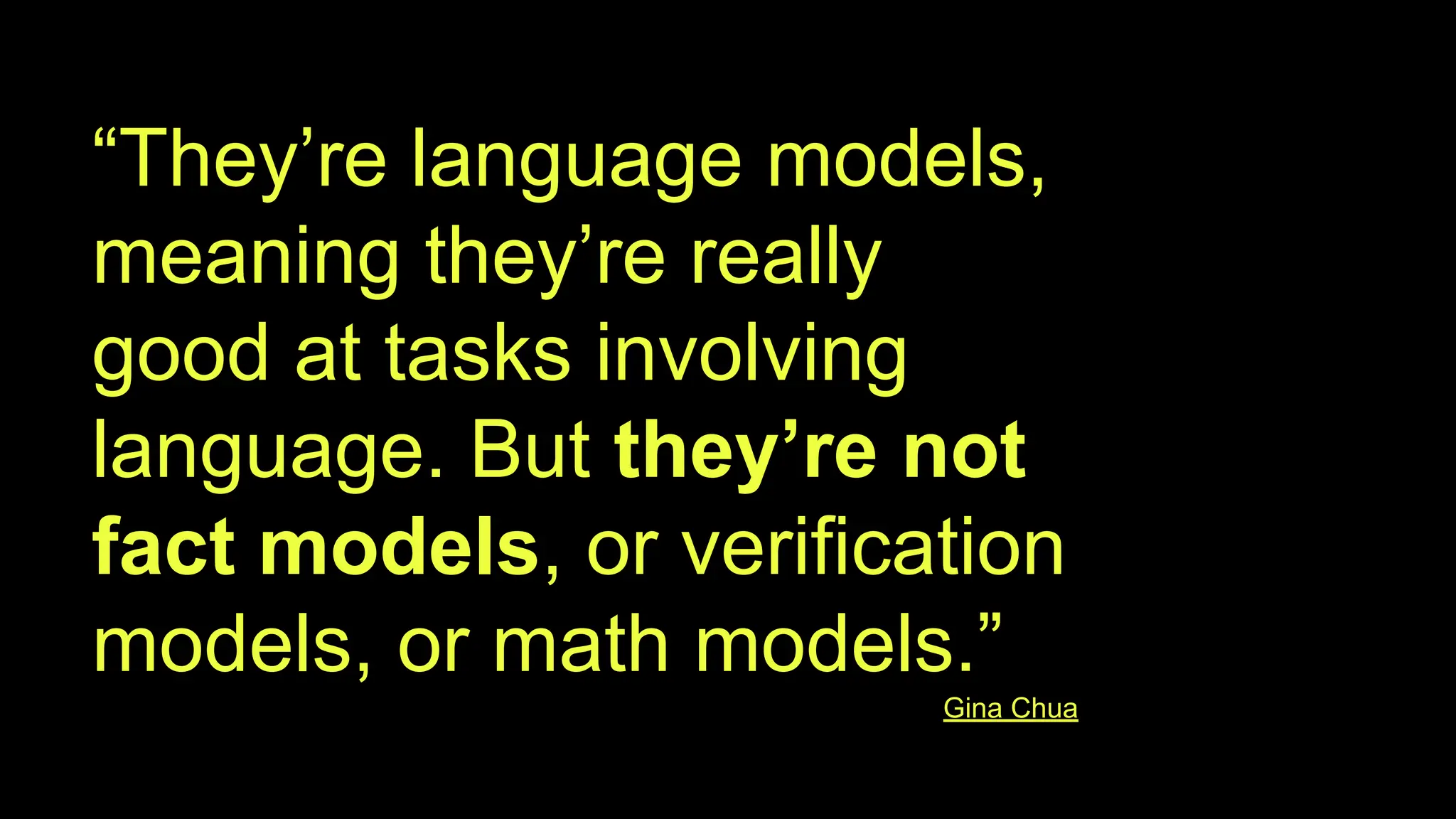 “They’re language models,
meaning they’re really
good at tasks involving
language. But they’re not
fact models, or verification
models, or math models.”
Gina Chua
 