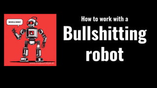 Bullshitting
robot
How to work with a
 