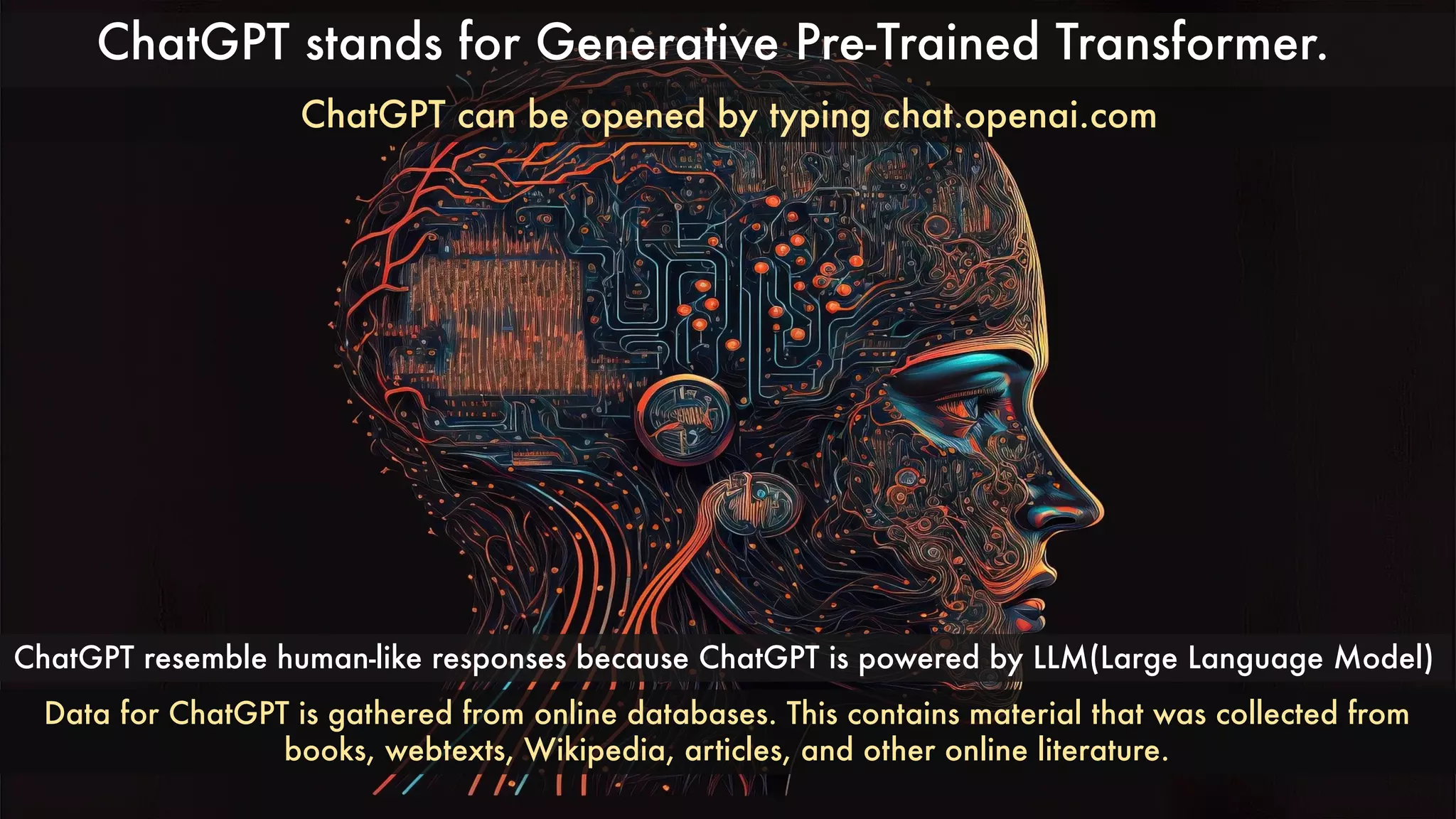 ChatGPT stands for Generative Pre-Trained Transformer.
ChatGPT can be opened by typing chat.openai.com
ChatGPT resemble human-like responses because ChatGPT is powered by LLM(Large Language Model)
Data for ChatGPT is gathered from online databases. This contains material that was collected from
books, webtexts, Wikipedia, articles, and other online literature.
 